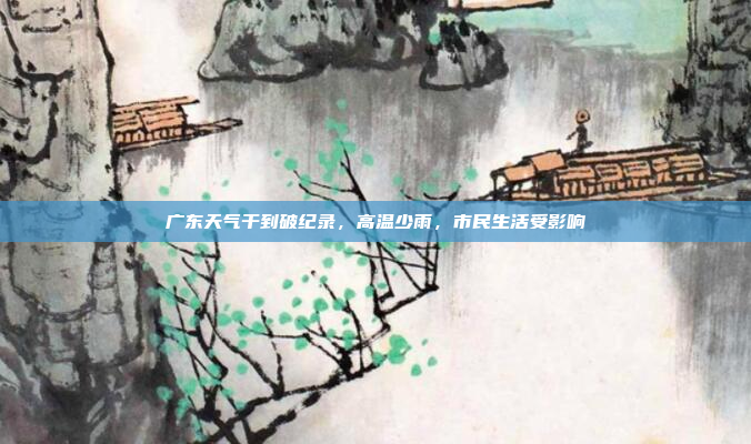 广东天气干到破纪录，高温少雨，市民生活受影响