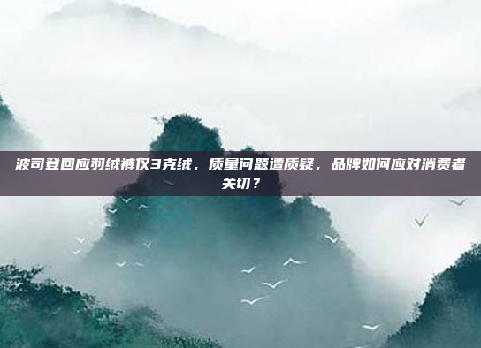 波司登回应羽绒裤仅3克绒，质量问题遭质疑，品牌如何应对消费者关切？