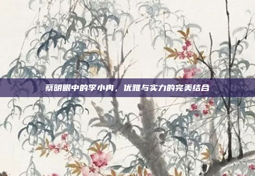 蔡明眼中的李小冉，优雅与实力的完美结合