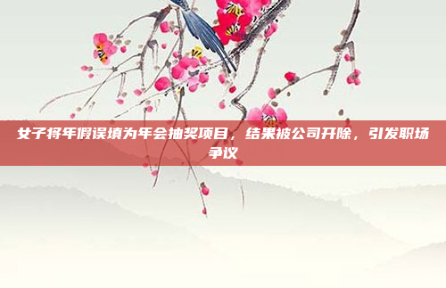 女子将年假误填为年会抽奖项目，结果被公司开除，引发职场争议