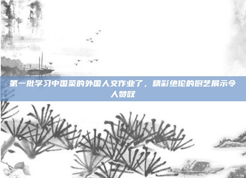 第一批学习中国菜的外国人交作业了，精彩绝伦的厨艺展示令人赞叹