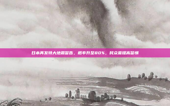 日本再发特大地震警告，概率升至80%，民众需提高警惕