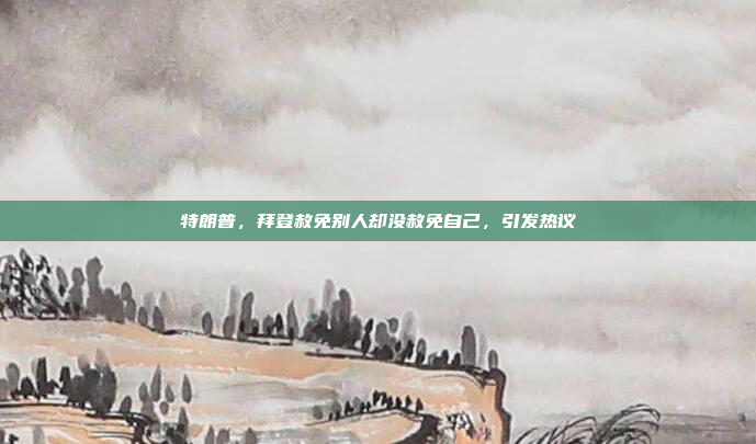 特朗普，拜登赦免别人却没赦免自己，引发热议