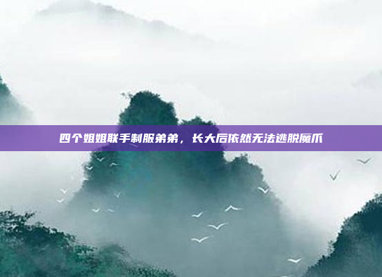 四个姐姐联手制服弟弟，长大后依然无法逃脱魔爪