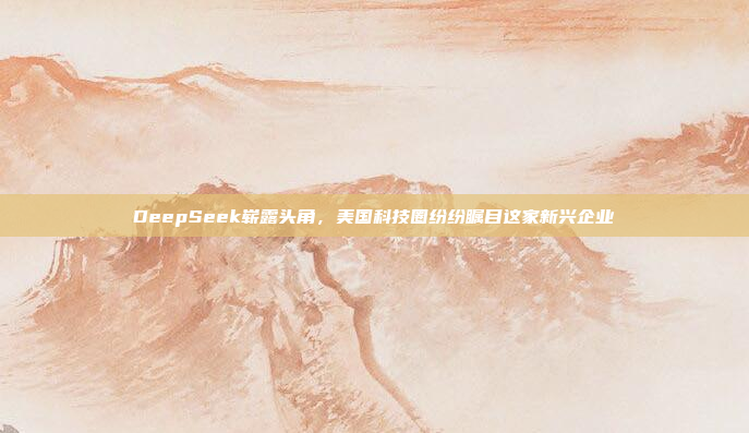 DeepSeek崭露头角，美国科技圈纷纷瞩目这家新兴企业