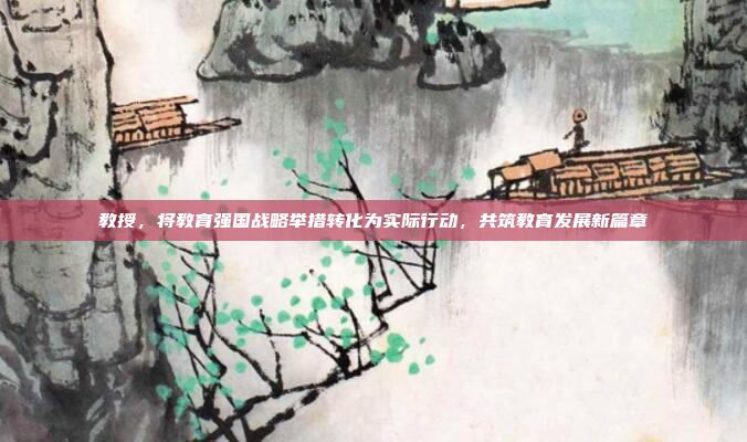 教授，将教育强国战略举措转化为实际行动，共筑教育发展新篇章