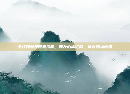 全红婵新年愿望揭晓，网友心声汇聚，体育精神传承