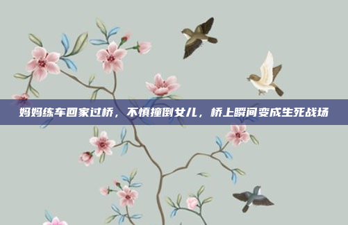 妈妈练车回家过桥，不慎撞倒女儿，桥上瞬间变成生死战场