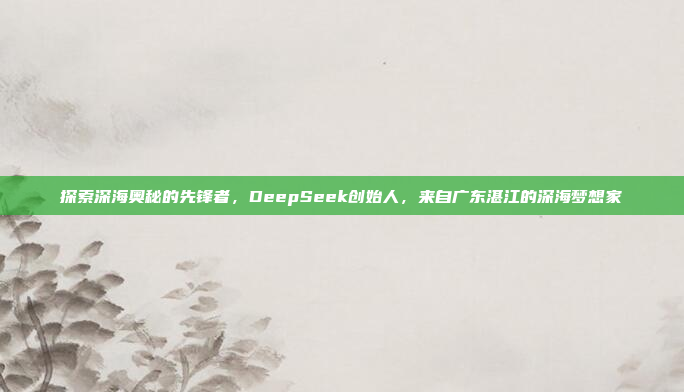 探索深海奥秘的先锋者，DeepSeek创始人，来自广东湛江的深海梦想家