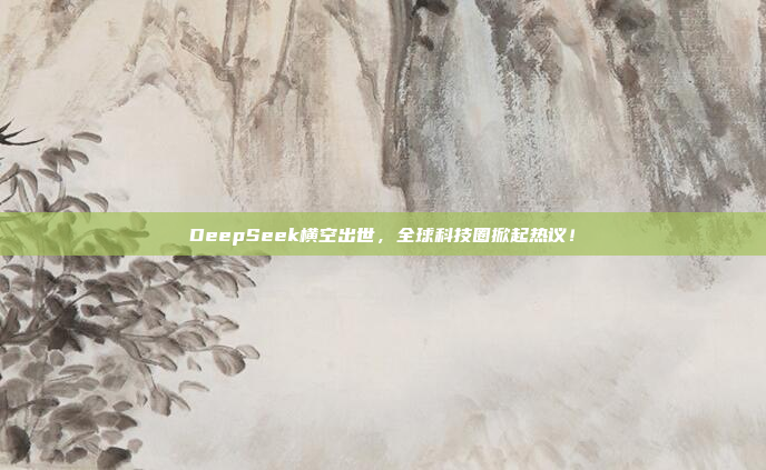 DeepSeek横空出世，全球科技圈掀起热议！