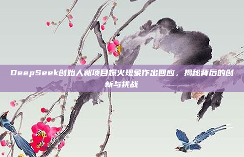 DeepSeek创始人就项目爆火现象作出回应，揭秘背后的创新与挑战