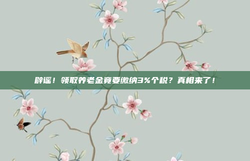 辟谣！领取养老金竟要缴纳3%个税？真相来了！