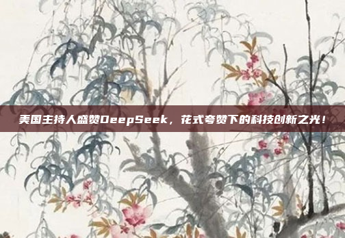 美国主持人盛赞DeepSeek，花式夸赞下的科技创新之光！