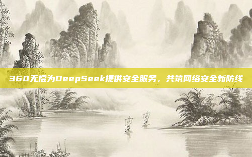 360无偿为DeepSeek提供安全服务，共筑网络安全新防线