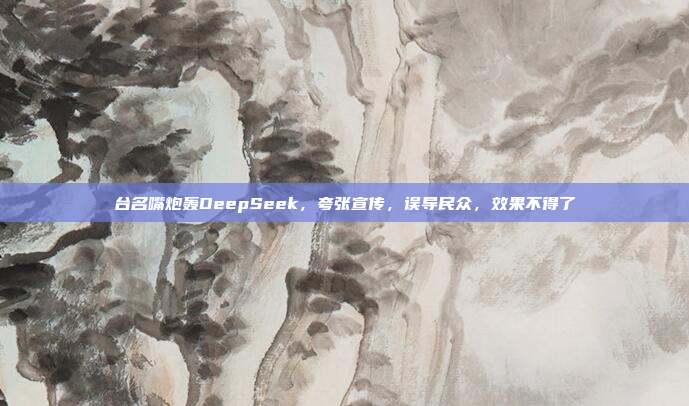 台名嘴炮轰DeepSeek，夸张宣传，误导民众，效果不得了