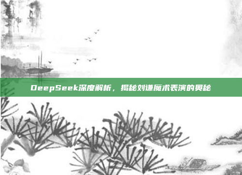 DeepSeek深度解析，揭秘刘谦魔术表演的奥秘