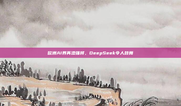 欧洲AI界再添强将，DeepSeek令人鼓舞