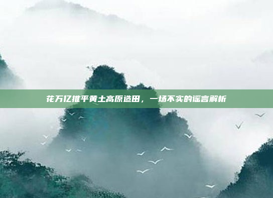 花万亿推平黄土高原造田，一场不实的谣言解析