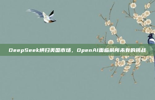 DeepSeek横扫美国市场，OpenAI面临前所未有的挑战