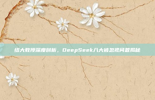 纽大教授深度剖析，DeepSeek八大被忽视问题揭秘