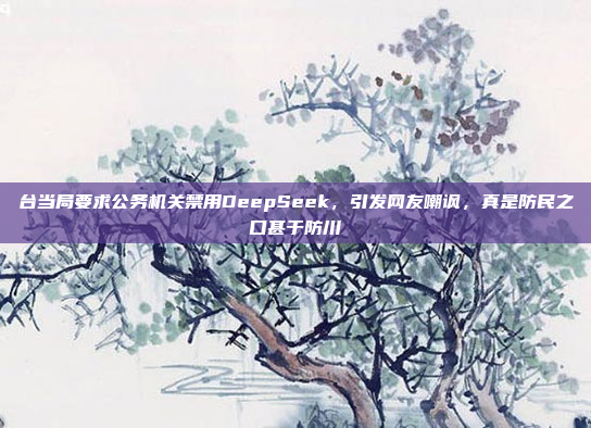 台当局要求公务机关禁用DeepSeek，引发网友嘲讽，真是防民之口甚于防川