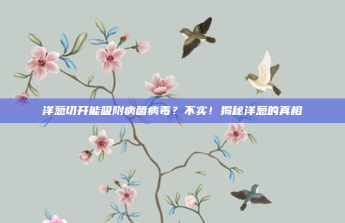 洋葱切开能吸附病菌病毒？不实！揭秘洋葱的真相