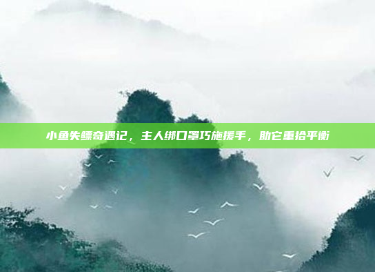 小鱼失鳔奇遇记，主人绑口罩巧施援手，助它重拾平衡