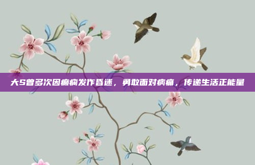 大S曾多次因癫痫发作昏迷，勇敢面对病痛，传递生活正能量