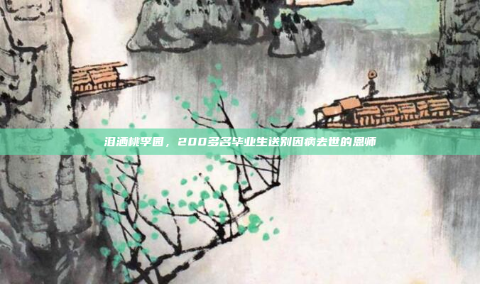 泪洒桃李园，200多名毕业生送别因病去世的恩师