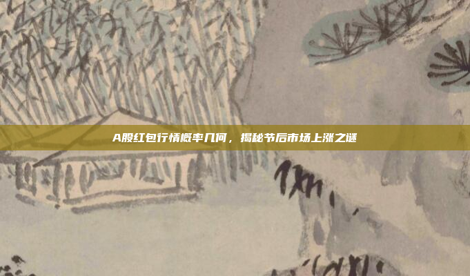 A股红包行情概率几何，揭秘节后市场上涨之谜