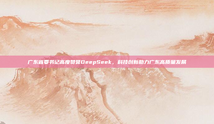 广东省委书记高度赞誉DeepSeek，科技创新助力广东高质量发展