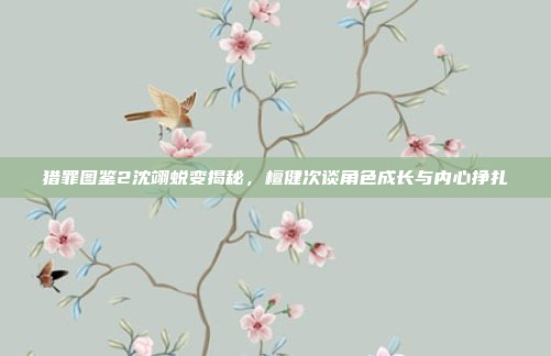 猎罪图鉴2沈翊蜕变揭秘，檀健次谈角色成长与内心挣扎