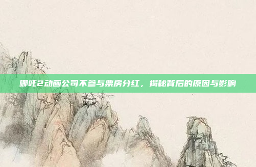 哪吒2动画公司不参与票房分红，揭秘背后的原因与影响