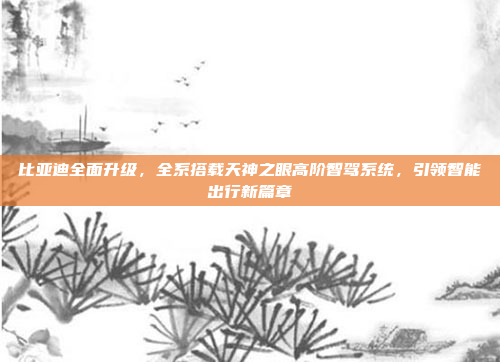 比亚迪全面升级，全系搭载天神之眼高阶智驾系统，引领智能出行新篇章