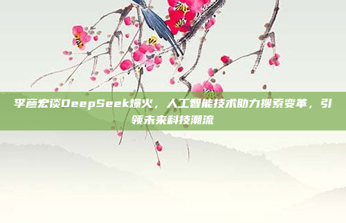 李彦宏谈DeepSeek爆火，人工智能技术助力搜索变革，引领未来科技潮流