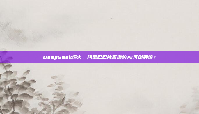 DeepSeek爆火，阿里巴巴能否借势AI再创辉煌？