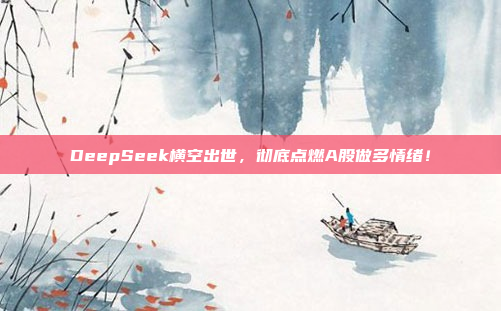 DeepSeek横空出世，彻底点燃A股做多情绪！