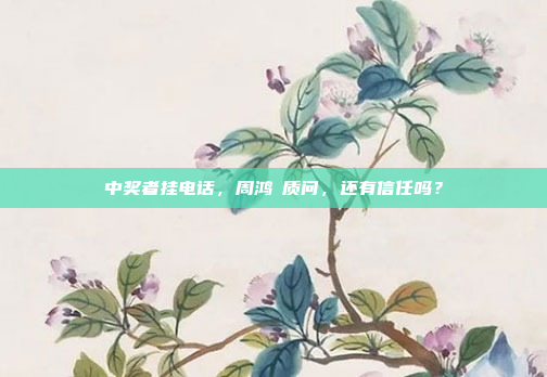 中奖者挂电话，周鸿祎质问，还有信任吗？