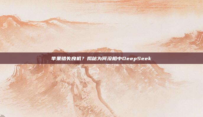 苹果错失良机？揭秘为何没相中DeepSeek