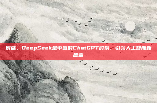 傅盛，DeepSeek是中国的ChatGPT时刻，引领人工智能新篇章