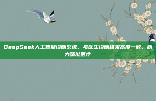 DeepSeek人工智能诊断系统，与医生诊断结果高度一致，助力精准医疗