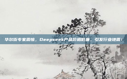 华尔街专家震惊，Deepseek产品价格低廉，引发行业地震！