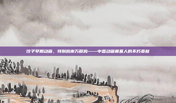 饺子早期动画，特别鸣谢万籁鸣——中国动画奠基人的不朽贡献