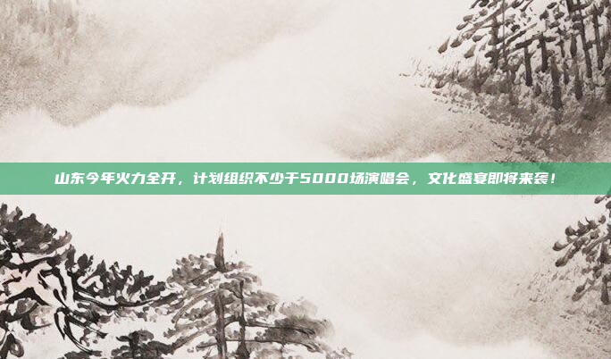 山东今年火力全开，计划组织不少于5000场演唱会，文化盛宴即将来袭！