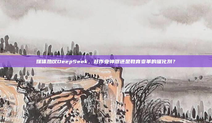 媒体热议DeepSeek，赶作业神器还是教育变革的催化剂？