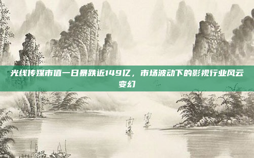 光线传媒市值一日暴跌近149亿，市场波动下的影视行业风云变幻