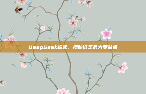 DeepSeek崛起，揭秘谁是最大受益者