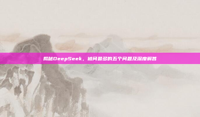 揭秘DeepSeek，被问最多的五个问题及深度解答