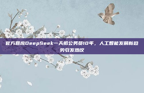 官方回应DeepSeek一天抵公务员10年，人工智能发展新趋势引发热议