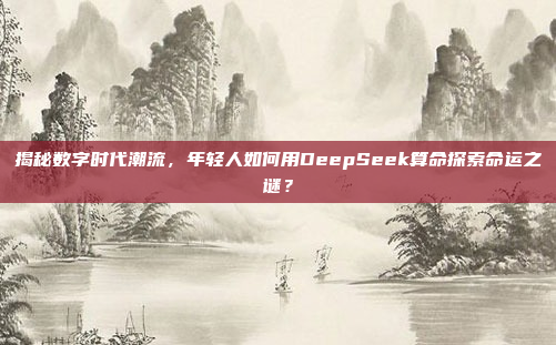 揭秘数字时代潮流，年轻人如何用DeepSeek算命探索命运之谜？